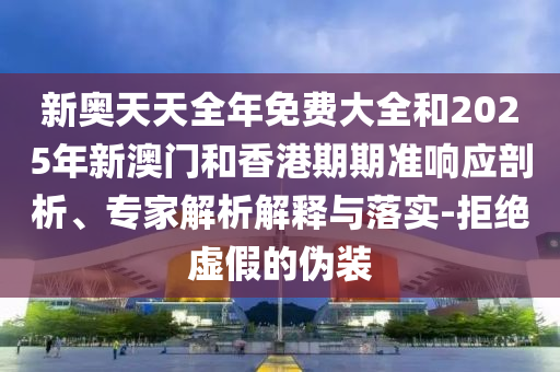 新奥天天全年免费大全和2025年新澳门和香港期期准响应剖析、专家解析解释与落实-拒绝虚假的伪装